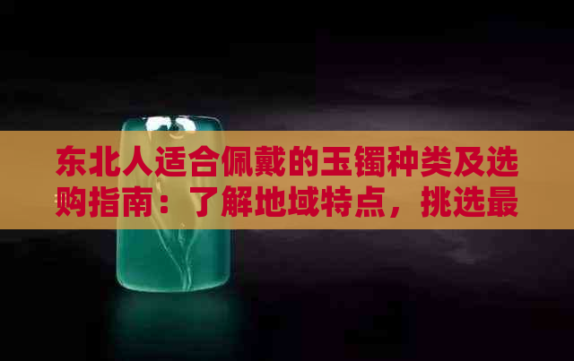 东北人适合佩戴的玉镯种类及选购指南：了解地域特点，挑选最适合你的玉镯