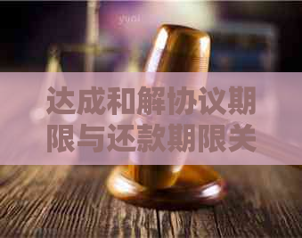 达成和解协议期限与还款期限关系的定义与影响