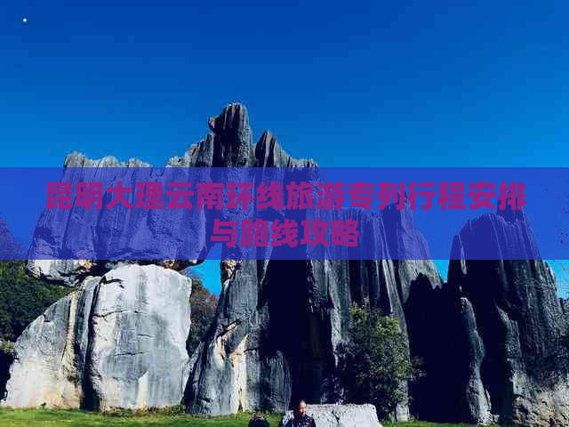 昆明大理云南环线旅游专列行程安排与路线攻略