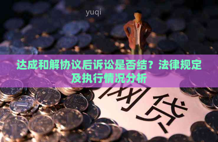 达成和解协议后诉讼是否结？法律规定及执行情况分析