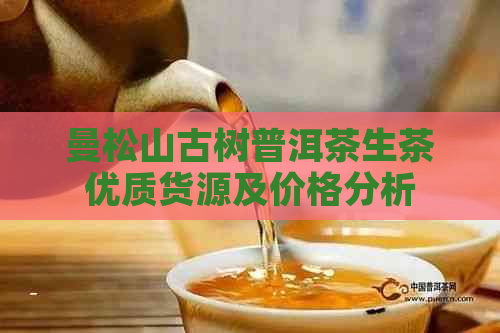 曼松山古树普洱茶生茶优质货源及价格分析