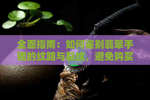 全面指南：如何鉴别翡翠手镯的纹路与裂纹，避免购买到假货