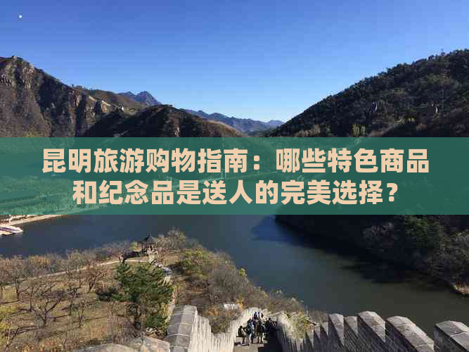 昆明旅游购物指南：哪些特色商品和纪念品是送人的完美选择？