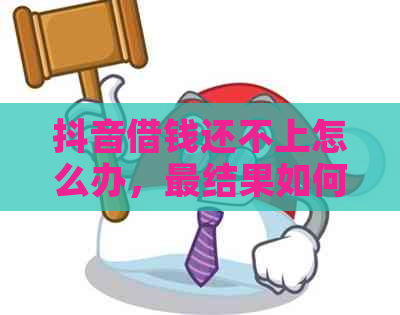 抖音借钱还不上怎么办，最结果如何？会影响吗？如何解决？