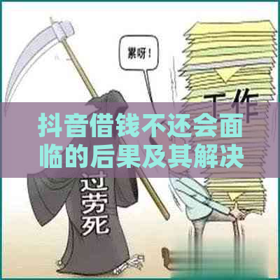 抖音借钱不还会面临的后果及其解决方法，让你了解清楚！