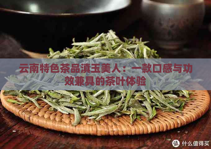 云南特色茶品滇玉美人：一款口感与功效兼具的茶叶体验