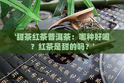 '甜茶红茶普洱茶：哪种好喝？红茶是甜的吗？'