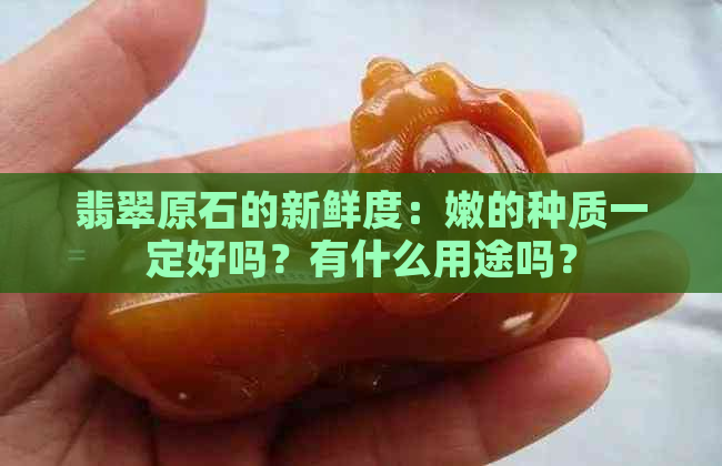 翡翠原石的新鲜度：嫩的种质一定好吗？有什么用途吗？