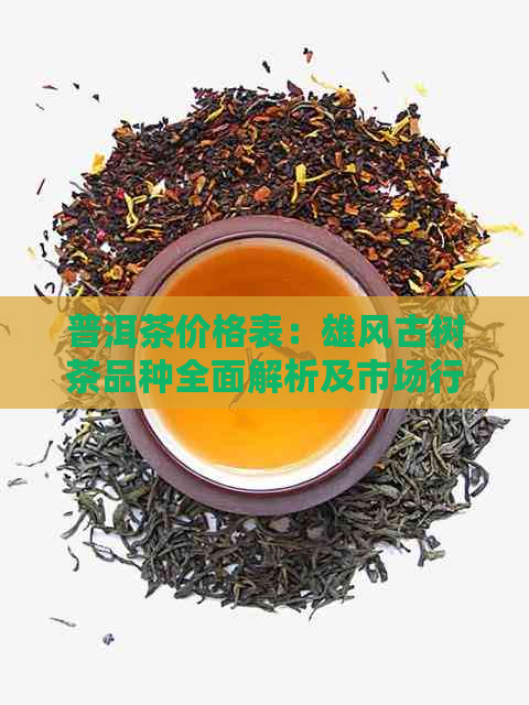 普洱茶价格表：雄风古树茶品种全面解析及市场行情