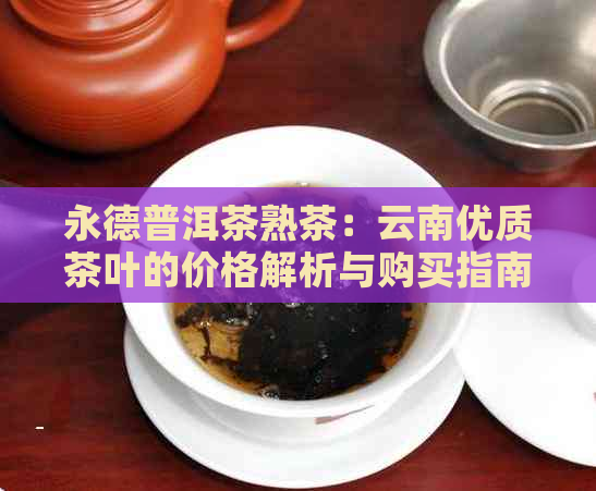 永德普洱茶熟茶：云南优质茶叶的价格解析与购买指南