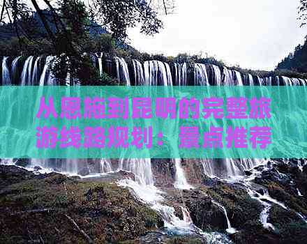 从恩施到昆明的完整旅游线路规划：景点推荐、交通方式、住宿建议一应俱全