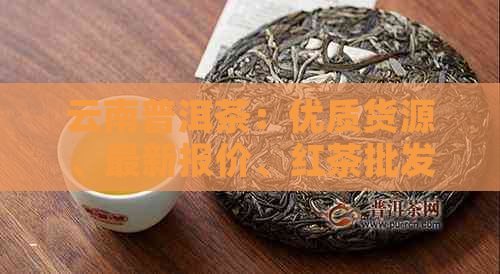 云南普洱茶：优质货源、最新报价、红茶批发促销大全