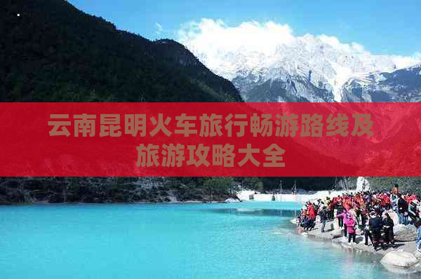 云南昆明火车旅行畅游路线及旅游攻略大全