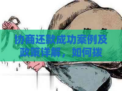 协商还款成功案例及政策详解，如何拨打协商还款电话？