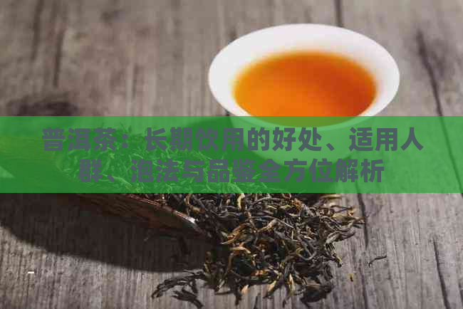 普洱茶：长期饮用的好处、适用人群、泡法与品鉴全方位解析