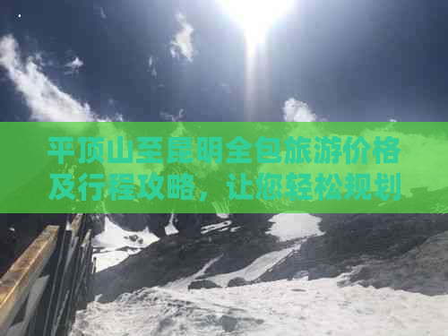 平顶山至昆明全包旅游价格及行程攻略，让您轻松规划完美之旅