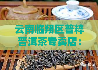 云南临翔区普粹普洱茶专卖店：品种齐全、价格公道、品质上乘的普洱茶专营店