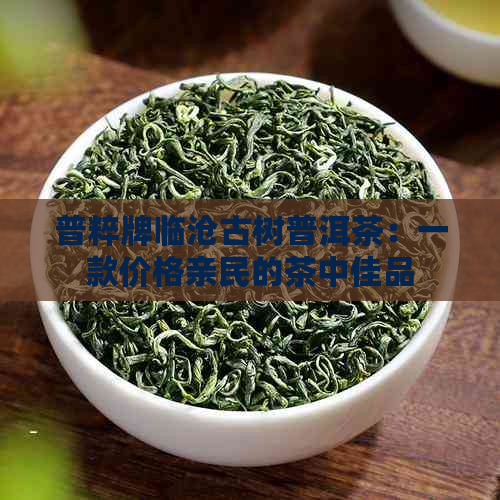 普粹牌临沧古树普洱茶：一款价格亲民的茶中佳品