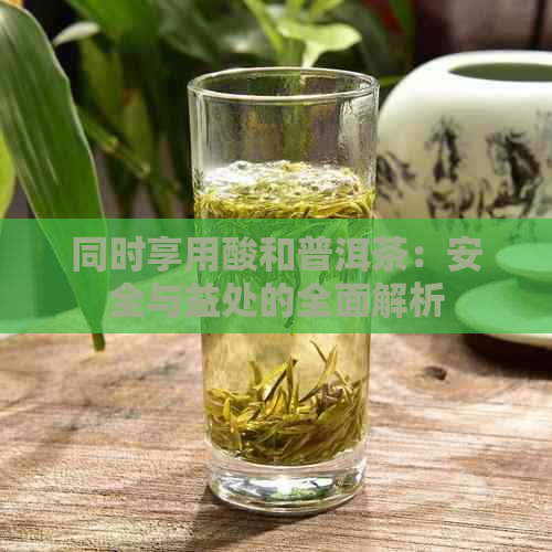 同时享用酸和普洱茶：安全与益处的全面解析