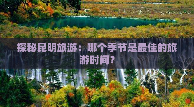 探秘昆明旅游：哪个季节是更佳的旅游时间？