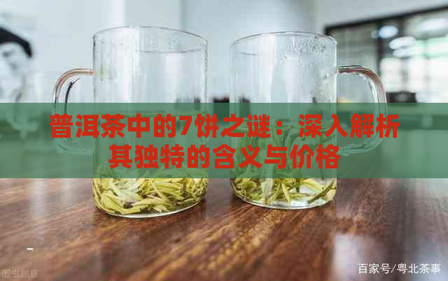 普洱茶中的7饼之谜：深入解析其独特的含义与价格