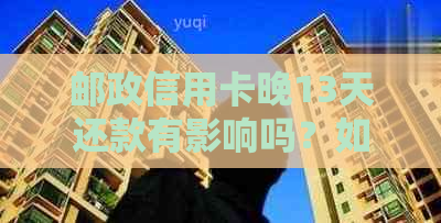 邮政信用卡晚13天还款有影响吗？如何处理？