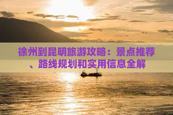 徐州到昆明旅游攻略：景点推荐、路线规划和实用信息全解