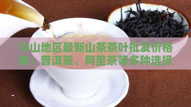 中山地区最新山茶茶叶批发价格表：普洱茶、阿里茶等多种选择