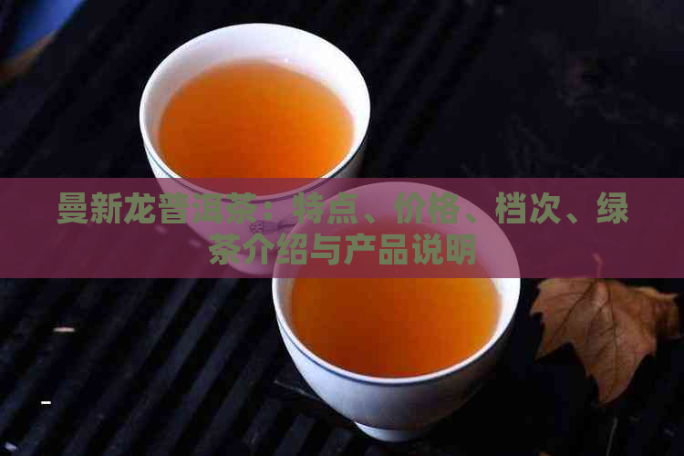 曼新龙普洱茶：特点、价格、档次、绿茶介绍与产品说明