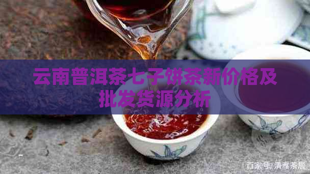 云南普洱茶七子饼茶新价格及批发货源分析