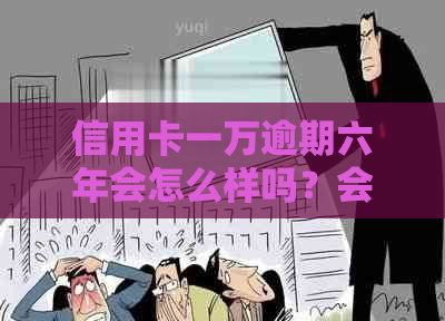 信用卡一万逾期六年会怎么样吗？会坐牢吗？