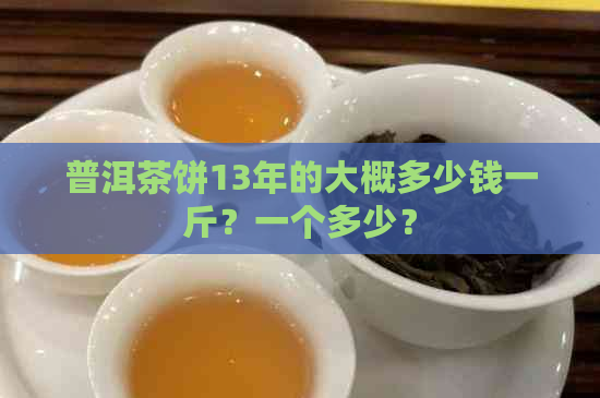 普洱茶饼13年的大概多少钱一斤？一个多少？