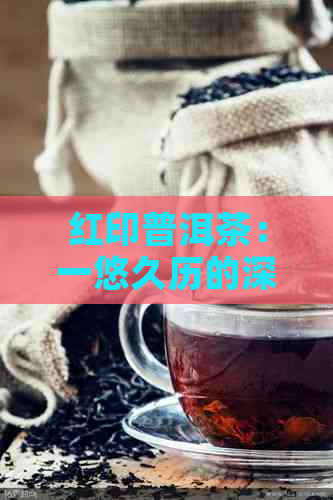 红印普洱茶：一悠久历的深度解析与品鉴指南