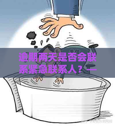 逾期两天是否会联系紧急联系人？——获取最新资讯与解答