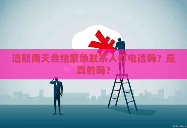 逾期两天会给紧急联系人打电话吗？是真的吗？