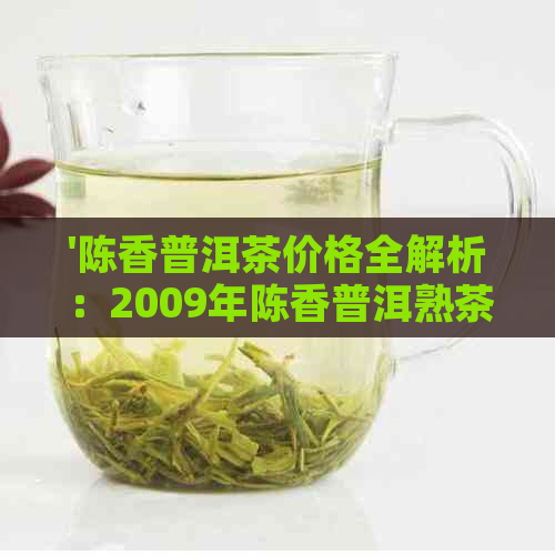 '陈香普洱茶价格全解析：2009年陈香普洱熟茶与越陈越香普洱茶价格一览'