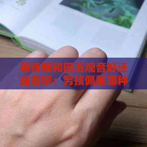 男孩戴和田玉观音好还是翡翠：男孩佩戴哪种更好？