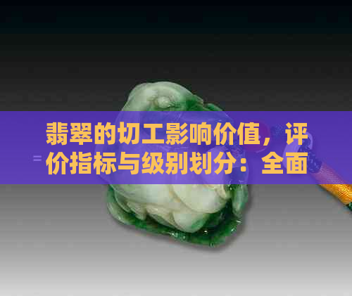 翡翠的切工影响价值，评价指标与级别划分：全面了解翡翠工艺