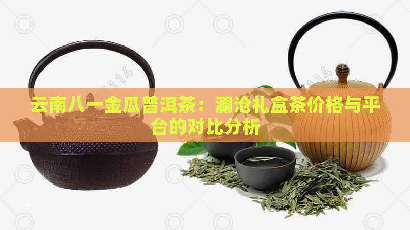 云南八一金瓜普洱茶：澜沧礼盒茶价格与平台的对比分析