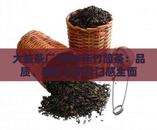 大益茶厂2003年竹筒茶：品质、制作工艺及口感全面解析