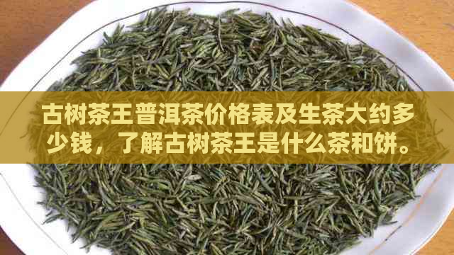 古树茶王普洱茶价格表及生茶大约多少钱，了解古树茶王是什么茶和饼。