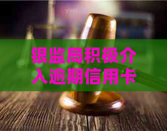 银监局积极介入逾期信用卡协商还款，助力消费者理性应对金融压力