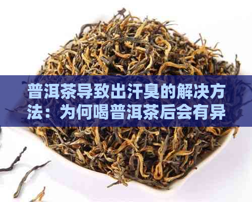 普洱茶导致出汗臭的解决方法：为何喝普洱茶后会有异味？如何消除？