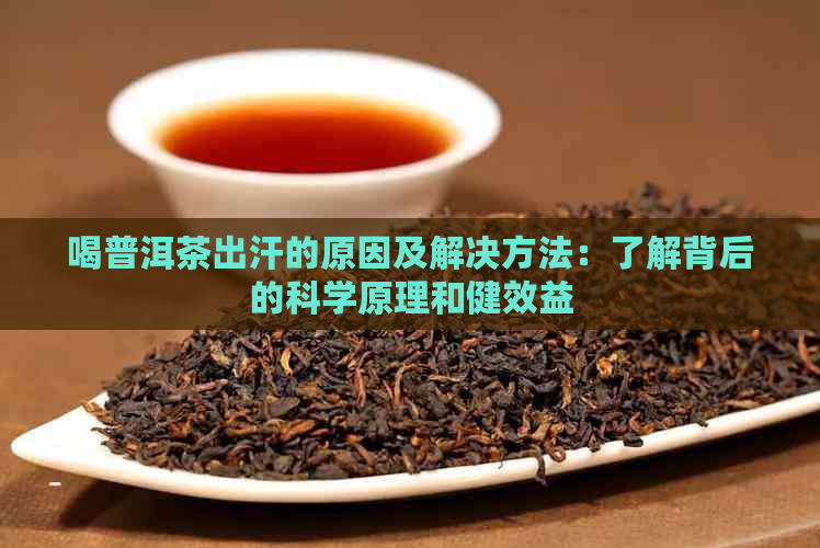 喝普洱茶出汗的原因及解决方法：了解背后的科学原理和健效益