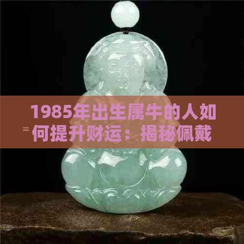 1985年出生属牛的人如何提升财运：揭秘佩戴什么能够助旺财气