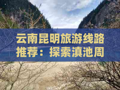 云南昆明旅游线路推荐：探索滇池周边的不可错过景点