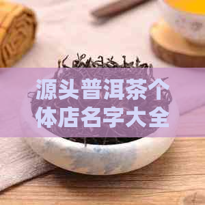 源头普洱茶个体店名字大全：如何取一个特色名字？