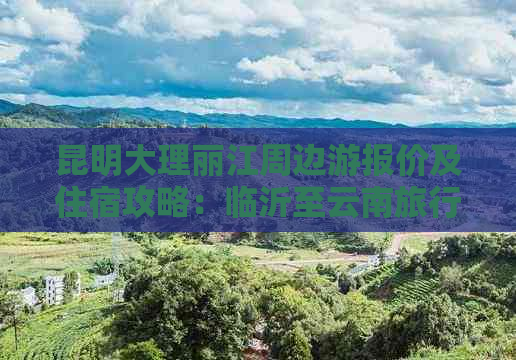 昆明大理丽江周边游报价及住宿攻略：临沂至云南旅行团详细费用分析