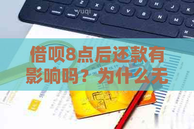 借呗8点后还款有影响吗？为什么无法借款或还款会有何后果？