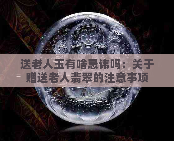 送老人玉有啥忌讳吗：关于赠送老人翡翠的注意事项